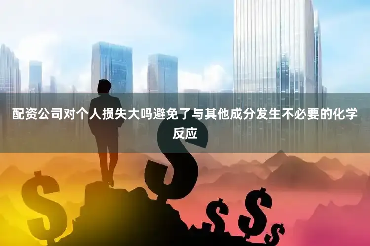 配资公司对个人损失大吗避免了与其他成分发生不必要的化学反应