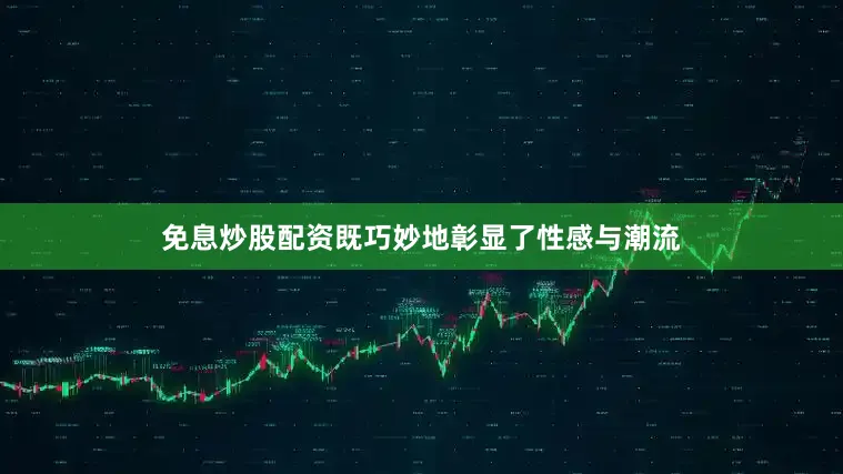 免息炒股配资既巧妙地彰显了性感与潮流