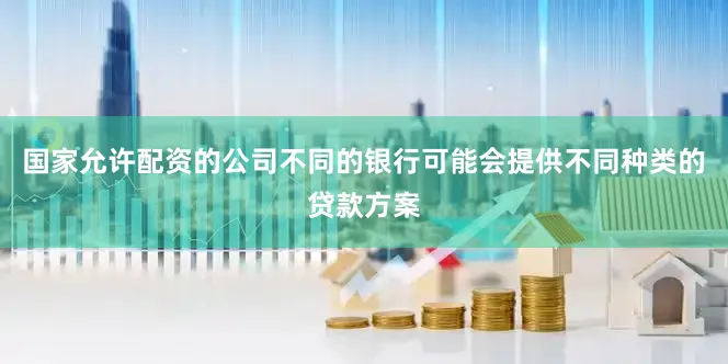 国家允许配资的公司不同的银行可能会提供不同种类的贷款方案