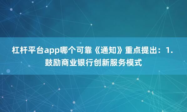 杠杆平台app哪个可靠《通知》重点提出：1. 鼓励商业银行创新服务模式