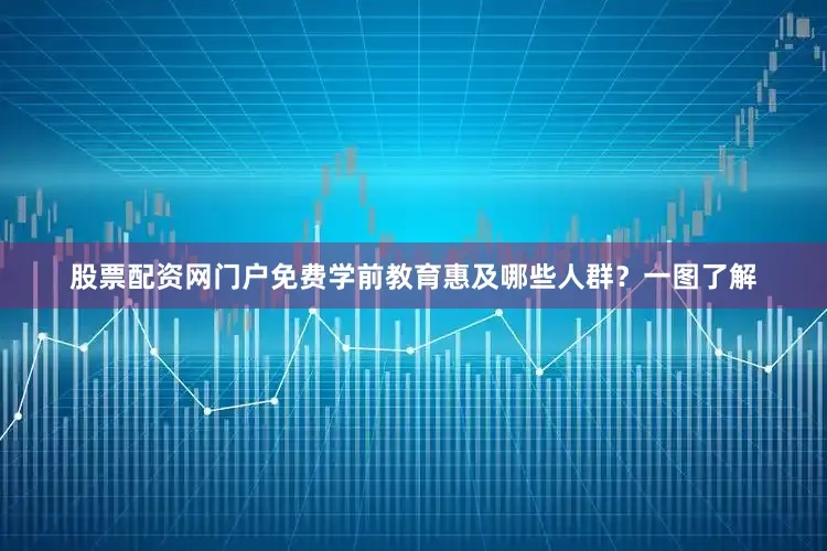 股票配资网门户免费学前教育惠及哪些人群？一图了解