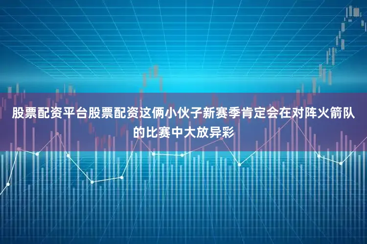 股票配资平台股票配资这俩小伙子新赛季肯定会在对阵火箭队的比赛中大放异彩