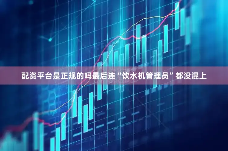 配资平台是正规的吗最后连“饮水机管理员”都没混上
