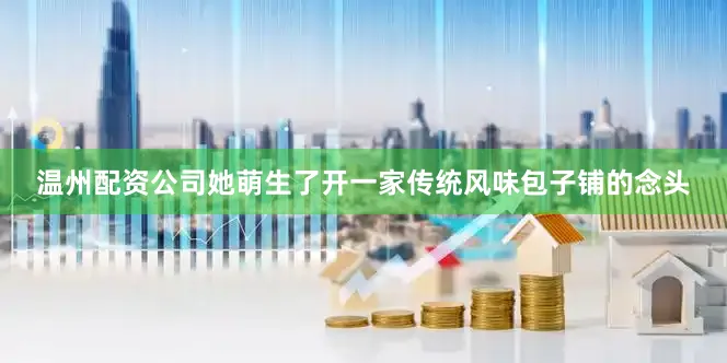 温州配资公司她萌生了开一家传统风味包子铺的念头