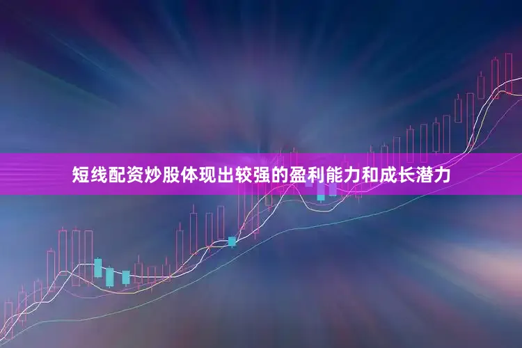 短线配资炒股体现出较强的盈利能力和成长潜力