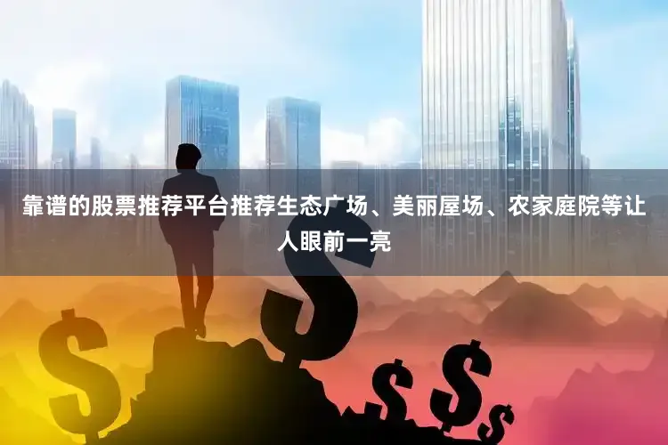 靠谱的股票推荐平台推荐生态广场、美丽屋场、农家庭院等让人眼前一亮