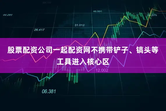 股票配资公司一起配资网不携带铲子、镐头等工具进入核心区