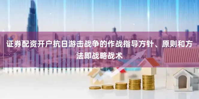 证券配资开户抗日游击战争的作战指导方针、原则和方法即战略战术