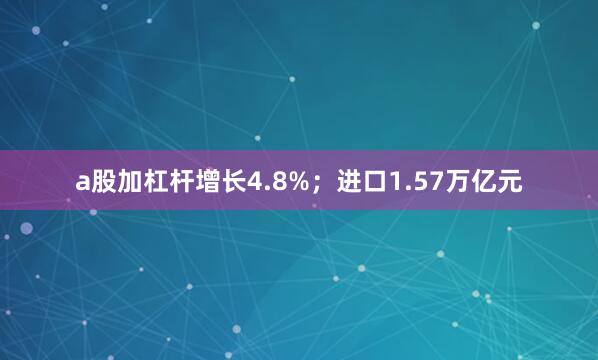 a股加杠杆增长4.8%；进口1.57万亿元