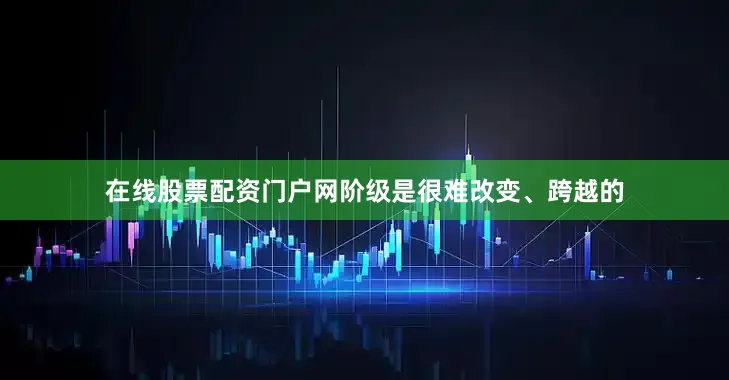在线股票配资门户网阶级是很难改变、跨越的