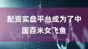 配资实盘平台成为了中国百米女飞鱼
