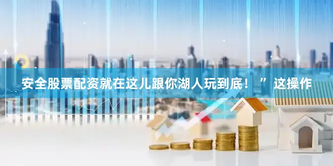 安全股票配资就在这儿跟你湖人玩到底！ ” 这操作