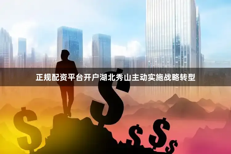 正规配资平台开户湖北秀山主动实施战略转型