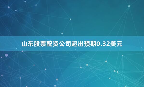 山东股票配资公司超出预期0.32美元