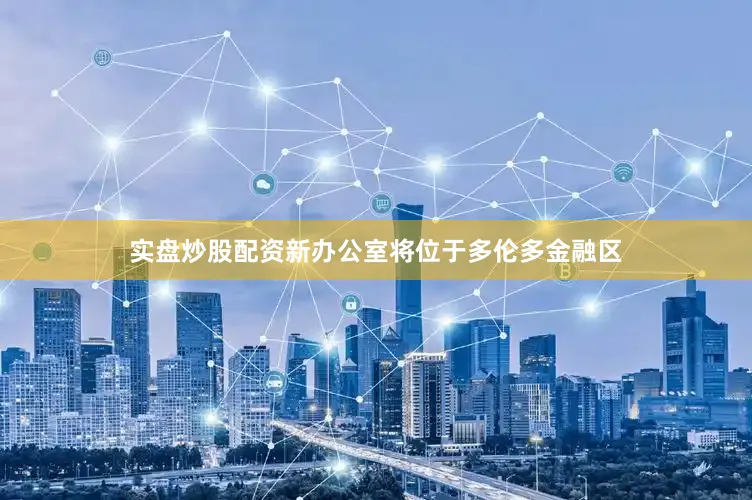 实盘炒股配资　　新办公室将位于多伦多金融区