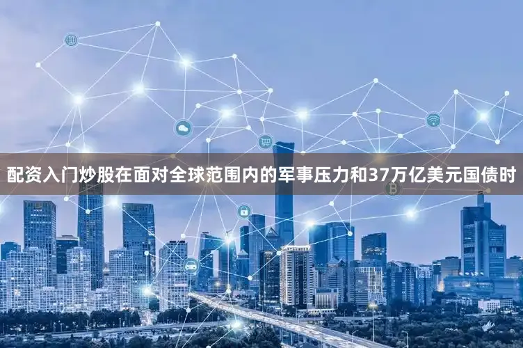配资入门炒股在面对全球范围内的军事压力和37万亿美元国债时