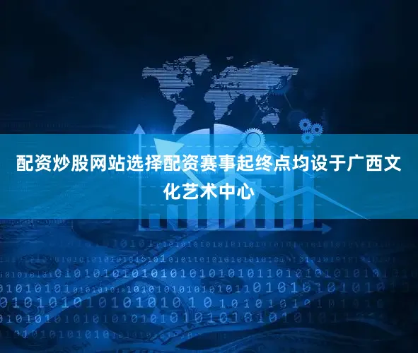 配资炒股网站选择配资赛事起终点均设于广西文化艺术中心