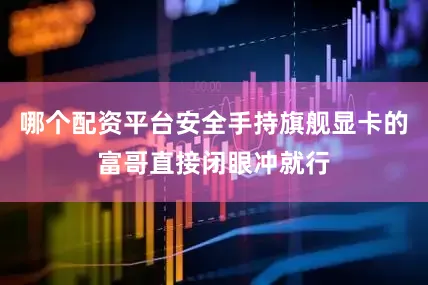 哪个配资平台安全手持旗舰显卡的富哥直接闭眼冲就行