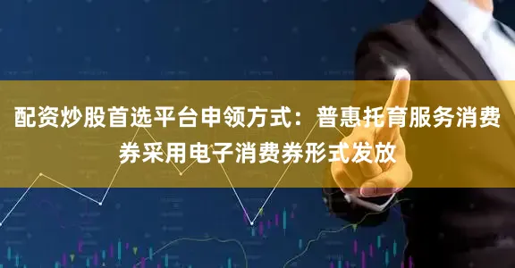 配资炒股首选平台申领方式：普惠托育服务消费券采用电子消费券形式发放