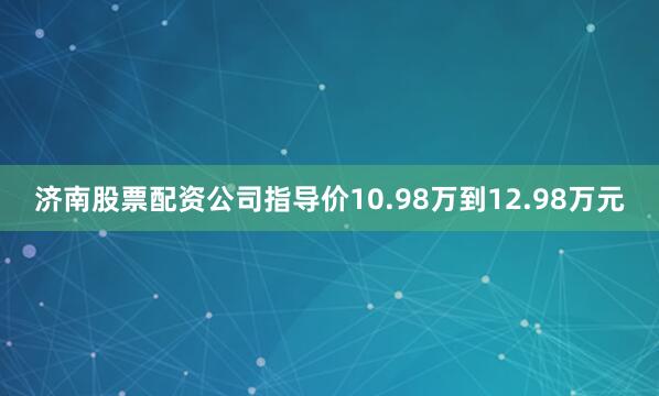 济南股票配资公司指导价10.98万到12.98万元