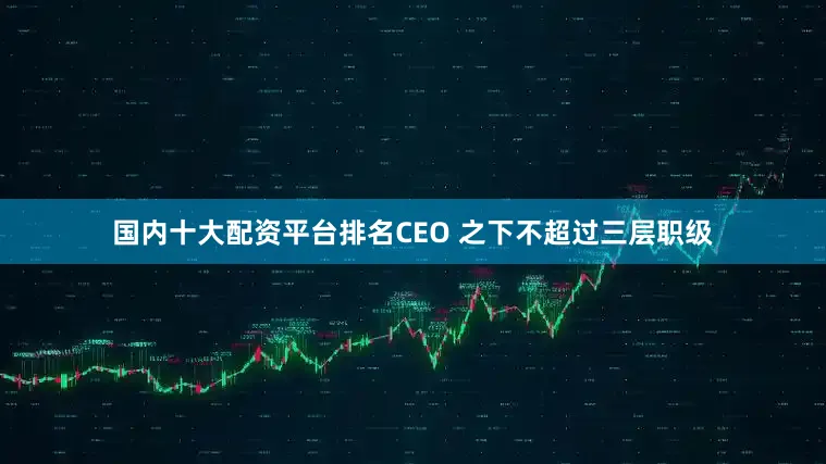 国内十大配资平台排名CEO 之下不超过三层职级