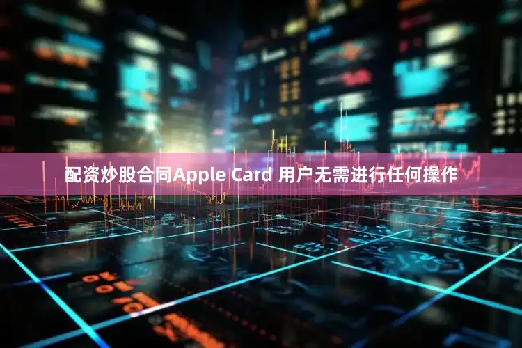 配资炒股合同Apple Card 用户无需进行任何操作