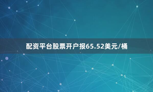 配资平台股票开户报65.52美元/桶