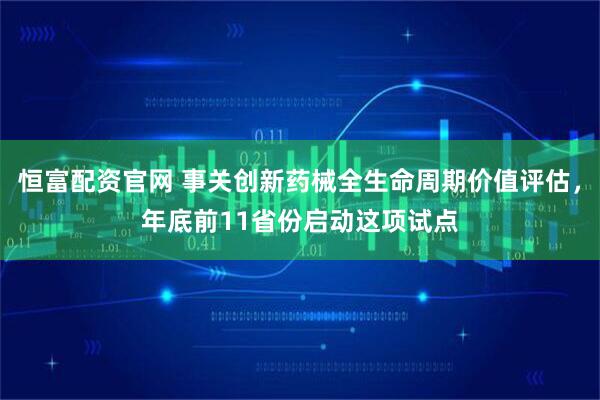 恒富配资官网 事关创新药械全生命周期价值评估，年底前11省份启动这项试点