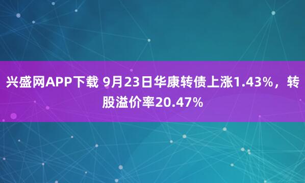 兴盛网APP下载 9月23日华康转债上涨1.43%，转股溢价率20.47%