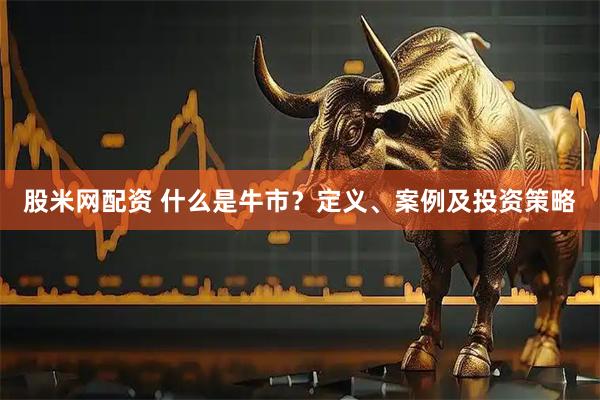 股米网配资 什么是牛市？定义、案例及投资策略