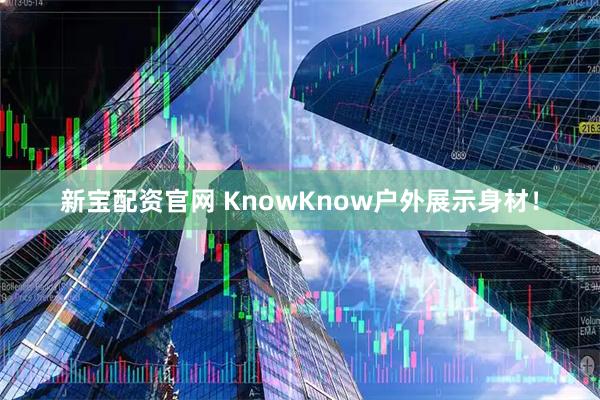 新宝配资官网 KnowKnow户外展示身材！