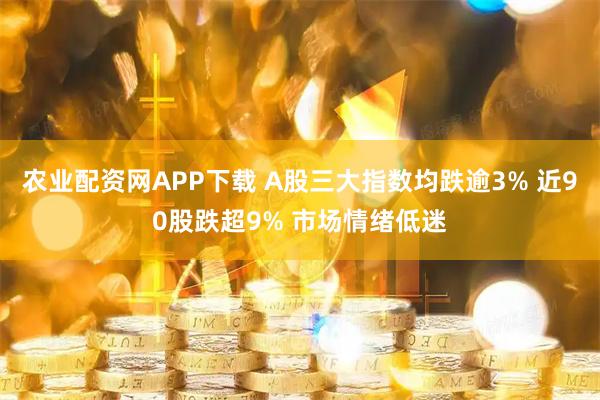 农业配资网APP下载 A股三大指数均跌逾3% 近90股跌超9% 市场情绪低迷