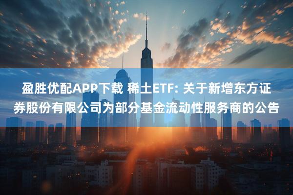 盈胜优配APP下载 稀土ETF: 关于新增东方证券股份有限公司为部分基金流动性服务商的公告