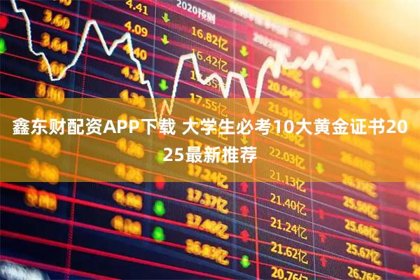鑫东财配资APP下载 大学生必考10大黄金证书2025最新推荐