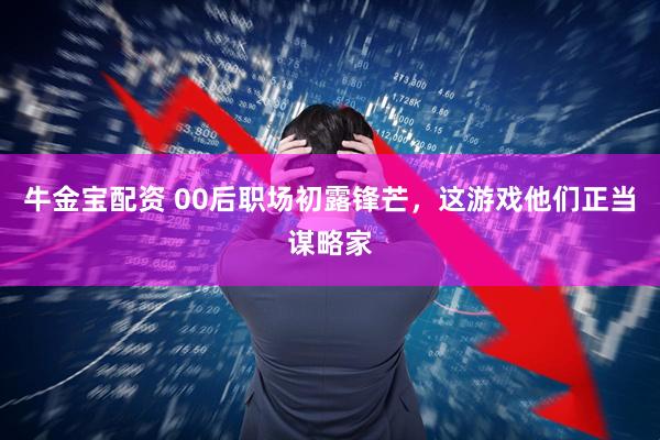 牛金宝配资 00后职场初露锋芒，这游戏他们正当谋略家