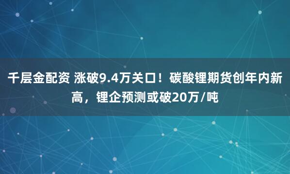 千层金配资 涨破9.4万关口！碳酸锂期货创年内新高，锂企预测或破20万/吨