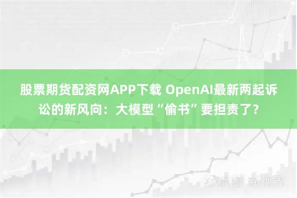股票期货配资网APP下载 OpenAI最新两起诉讼的新风向：大模型“偷书”要担责了？