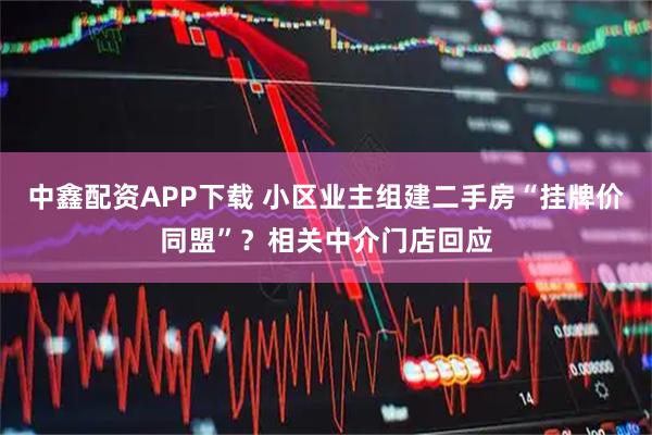 中鑫配资APP下载 小区业主组建二手房“挂牌价同盟”？相关中介门店回应