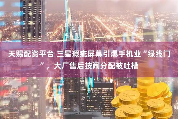 天赐配资平台 三星瑕疵屏幕引爆手机业“绿线门”，大厂售后按闹分配被吐槽