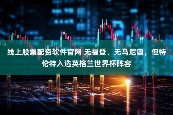 线上股票配资软件官网 无福登、无马尼奥，但特伦特入选英格兰世界杯阵容