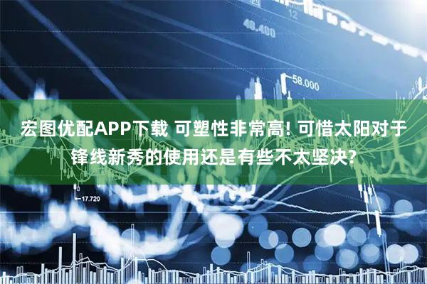 宏图优配APP下载 可塑性非常高! 可惜太阳对于锋线新秀的使用还是有些不太坚决?