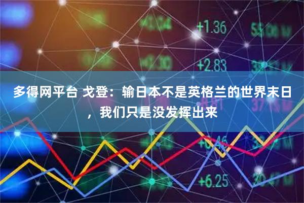 多得网平台 戈登：输日本不是英格兰的世界末日，我们只是没发挥出来