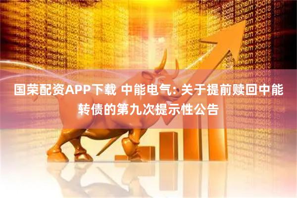 国荣配资APP下载 中能电气: 关于提前赎回中能转债的第九次提示性公告