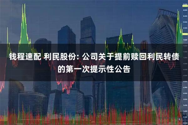 钱程速配 利民股份: 公司关于提前赎回利民转债的第一次提示性公告