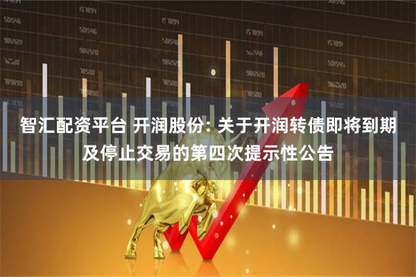 智汇配资平台 开润股份: 关于开润转债即将到期及停止交易的第四次提示性公告