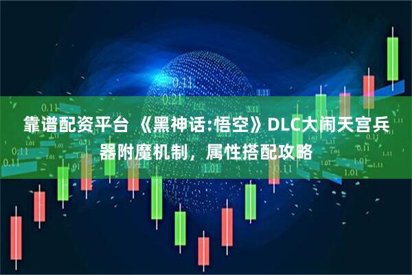 靠谱配资平台 《黑神话:悟空》DLC大闹天宫兵器附魔机制，属性搭配攻略