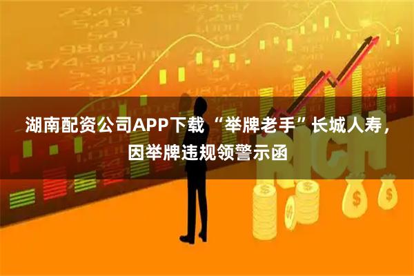 湖南配资公司APP下载 “举牌老手”长城人寿，因举牌违规领警示函