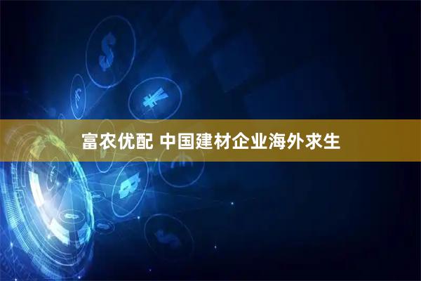 富农优配 中国建材企业海外求生