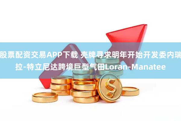 股票配资交易APP下载 壳牌寻求明年开始开发委内瑞拉-特立尼达跨境巨型气田Loran-Manatee