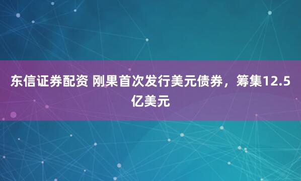 东信证券配资 刚果首次发行美元债券，筹集12.5亿美元
